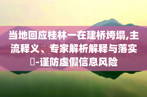 當(dāng)?shù)鼗貞?yīng)桂林一在建橋垮塌,主流釋義、專家解析解釋與落實(shí)?-謹(jǐn)防虛假信息風(fēng)險(xiǎn)