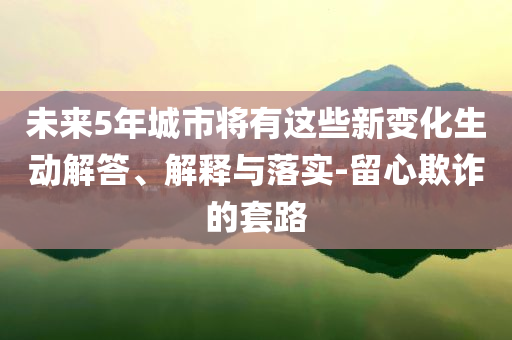 未來5年城市將有這些新變化生動(dòng)解答、解釋與落實(shí)-留心欺詐的套路