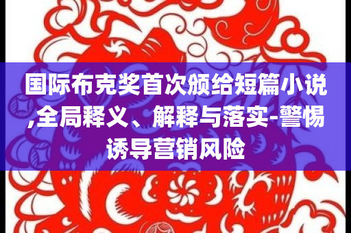國(guó)際布克獎(jiǎng)首次頒給短篇小說,全局釋義、解釋與落實(shí)-警惕誘導(dǎo)營(yíng)銷風(fēng)險(xiǎn)