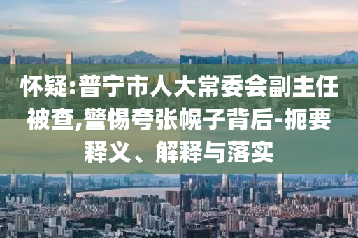懷疑:普寧市人大常委會副主任被查,警惕夸張幌子背后-扼要釋義、解釋與落實