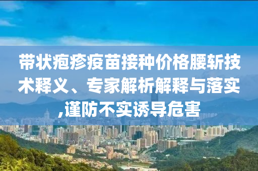 帶狀皰疹疫苗接種價格腰斬技術(shù)釋義、專家解析解釋與落實,謹(jǐn)防不實誘導(dǎo)危害