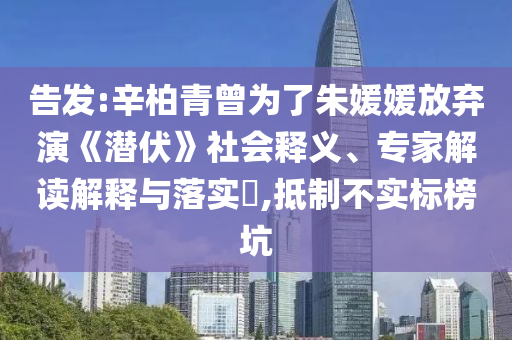 告發(fā):辛柏青曾為了朱媛媛放棄演《潛伏》社會釋義、專家解讀解釋與落實?,抵制不實標榜坑