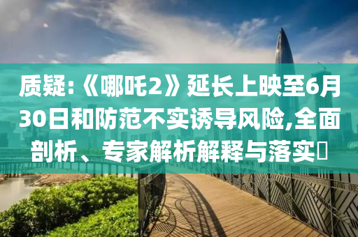 質疑:《哪吒2》延長上映至6月30日和防范不實誘導風險,全面剖析、專家解析解釋與落實?