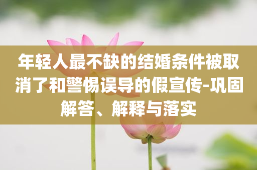 年輕人最不缺的結婚條件被取消了和警惕誤導的假宣傳-鞏固解答、解釋與落實