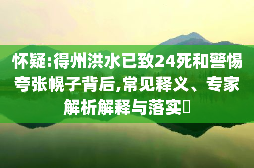 懷疑:得州洪水已致24死和警惕夸張幌子背后,常見釋義、專家解析解釋與落實?
