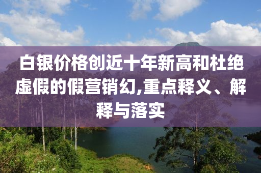 白銀價格創(chuàng)近十年新高和杜絕虛假的假營銷幻,重點釋義、解釋與落實