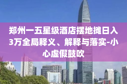 鄭州一五星級酒店擺地攤?cè)杖?萬全局釋義、解釋與落實-小心虛假鼓吹