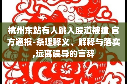 杭州東站有人跳入股道被撞 官方通報-條理釋義、解釋與落實,遠(yuǎn)離誤導(dǎo)的言辭
