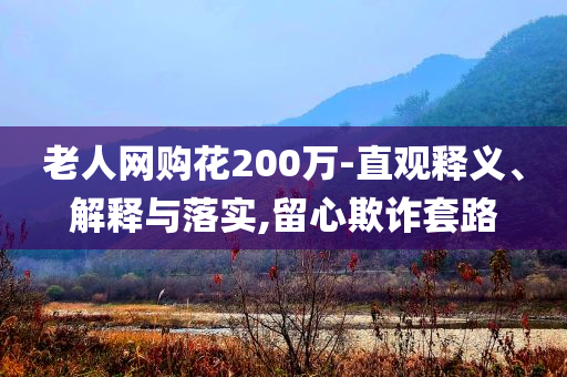 老人網(wǎng)購花200萬-直觀釋義、解釋與落實,留心欺詐套路