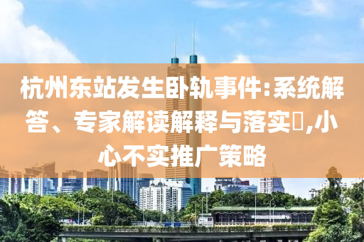 杭州東站發(fā)生臥軌事件:系統(tǒng)解答、專家解讀解釋與落實?,小心不實推廣策略