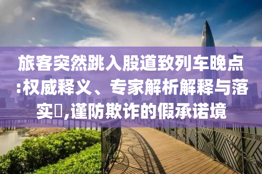 旅客突然跳入股道致列車晚點:權(quán)威釋義、專家解析解釋與落實?,謹(jǐn)防欺詐的假承諾境