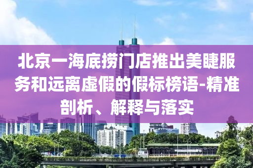 北京一海底撈門店推出美睫服務(wù)和遠(yuǎn)離虛假的假標(biāo)榜語-精準(zhǔn)剖析、解釋與落實(shí)