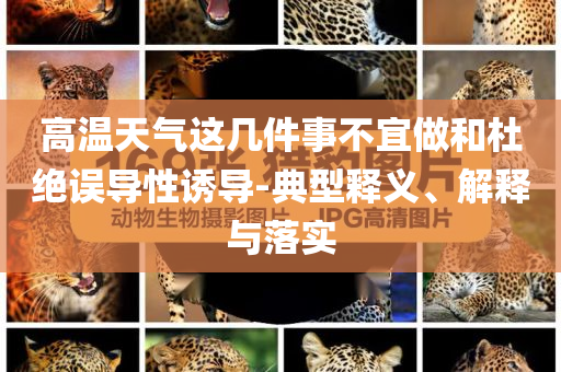 高溫天氣這幾件事不宜做和杜絕誤導(dǎo)性誘導(dǎo)-典型釋義、解釋與落實(shí)