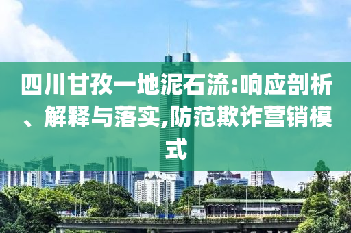 四川甘孜一地泥石流:響應(yīng)剖析、解釋與落實(shí),防范欺詐營(yíng)銷模式