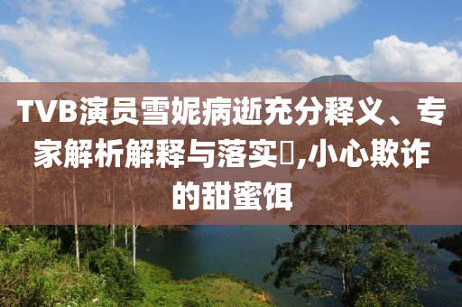 TVB演員雪妮病逝充分釋義、專家解析解釋與落實(shí)?,小心欺詐的甜蜜餌