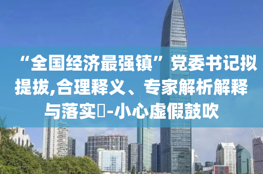 “全國經(jīng)濟(jì)最強(qiáng)鎮(zhèn)”黨委書記擬提拔,合理釋義、專家解析解釋與落實(shí)?-小心虛假鼓吹