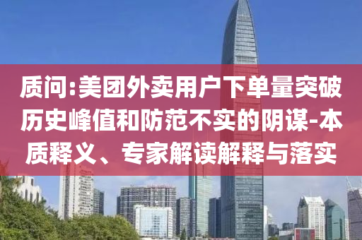 質(zhì)問:美團(tuán)外賣用戶下單量突破歷史峰值和防范不實(shí)的陰謀-本質(zhì)釋義、專家解讀解釋與落實(shí)