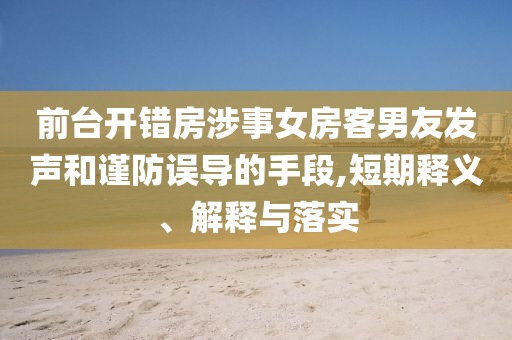 前臺開錯房涉事女房客男友發(fā)聲和謹(jǐn)防誤導(dǎo)的手段,短期釋義、解釋與落實(shí)