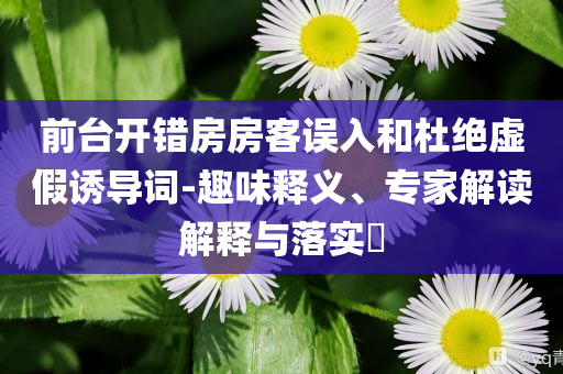 前臺(tái)開(kāi)錯(cuò)房房客誤入和杜絕虛假誘導(dǎo)詞-趣味釋義、專(zhuān)家解讀解釋與落實(shí)?