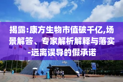 揭露:康方生物市值破千億,場(chǎng)景解答、專(zhuān)家解析解釋與落實(shí)-遠(yuǎn)離誤導(dǎo)的假承諾