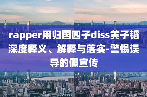 rapper用歸國(guó)四子diss黃子韜深度釋義、解釋與落實(shí)-警惕誤導(dǎo)的假宣傳