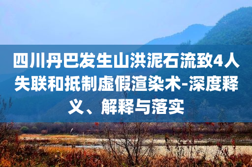 四川丹巴發(fā)生山洪泥石流致4人失聯(lián)和抵制虛假渲染術(shù)-深度釋義、解釋與落實