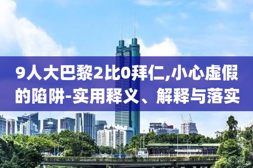 9人大巴黎2比0拜仁,小心虛假的陷阱-實用釋義、解釋與落實