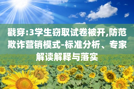戳穿:3學(xué)生竊取試卷被開(kāi),防范欺詐營(yíng)銷(xiāo)模式-標(biāo)準(zhǔn)分析、專(zhuān)家解讀解釋與落實(shí)