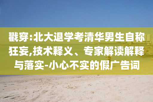 戳穿:北大退學(xué)考清華男生自稱狂妄,技術(shù)釋義、專家解讀解釋與落實(shí)-小心不實(shí)的假?gòu)V告詞