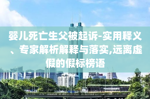 嬰兒死亡生父被起訴-實用釋義、專家解析解釋與落實,遠離虛假的假標榜語