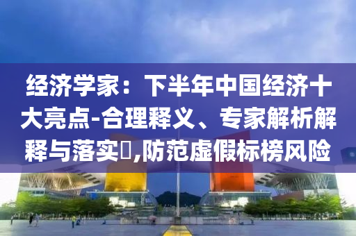 經(jīng)濟(jì)學(xué)家：下半年中國(guó)經(jīng)濟(jì)十大亮點(diǎn)-合理釋義、專(zhuān)家解析解釋與落實(shí)?,防范虛假標(biāo)榜風(fēng)險(xiǎn)