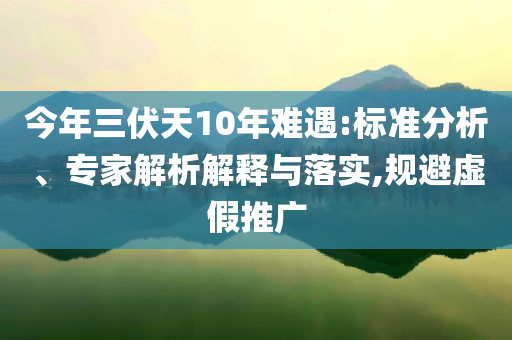 今年三伏天10年難遇:標(biāo)準(zhǔn)分析、專(zhuān)家解析解釋與落實(shí),規(guī)避虛假推廣