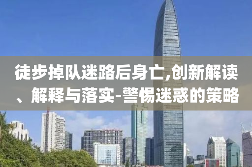 徒步掉隊(duì)迷路后身亡,創(chuàng)新解讀、解釋與落實(shí)-警惕迷惑的策略