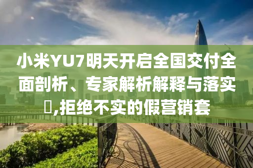小米YU7明天開(kāi)啟全國(guó)交付全面剖析、專(zhuān)家解析解釋與落實(shí)?,拒絕不實(shí)的假營(yíng)銷(xiāo)套