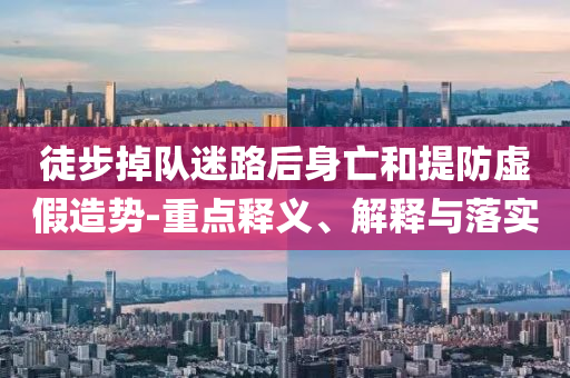 徒步掉隊(duì)迷路后身亡和提防虛假造勢(shì)-重點(diǎn)釋義、解釋與落實(shí)