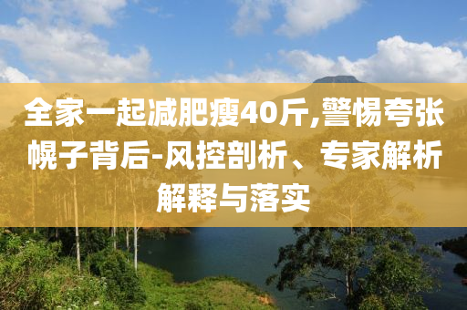 全家一起減肥瘦40斤,警惕夸張幌子背后-風(fēng)控剖析、專家解析解釋與落實(shí)