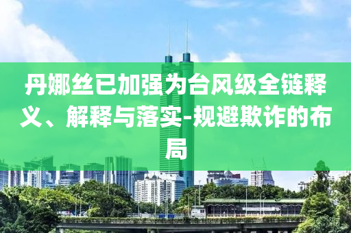 丹娜絲已加強為臺風級全鏈釋義、解釋與落實-規(guī)避欺詐的布局