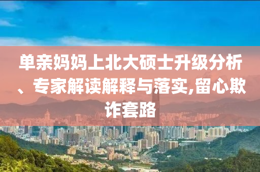 單親媽媽上北大碩士升級分析、專家解讀解釋與落實,留心欺詐套路