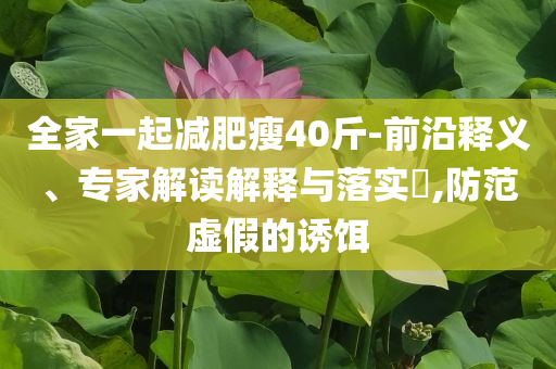 全家一起減肥瘦40斤-前沿釋義、專家解讀解釋與落實?,防范虛假的誘餌