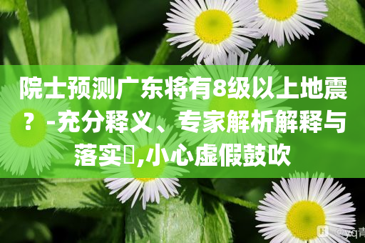 院士預(yù)測廣東將有8級以上地震？-充分釋義、專家解析解釋與落實?,小心虛假鼓吹