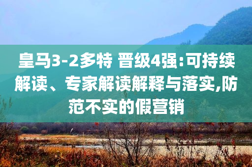 皇馬3-2多特 晉級4強(qiáng):可持續(xù)解讀、專家解讀解釋與落實,防范不實的假營銷