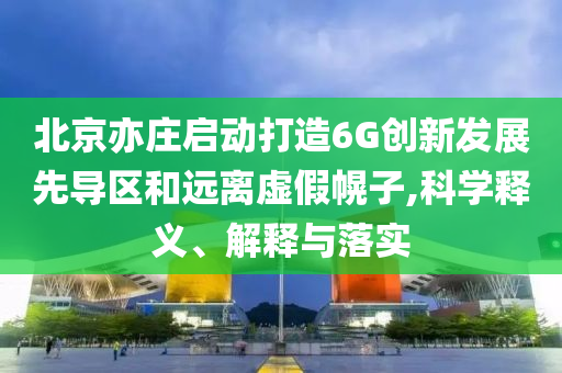 北京亦莊啟動(dòng)打造6G創(chuàng)新發(fā)展先導(dǎo)區(qū)和遠(yuǎn)離虛假幌子,科學(xué)釋義、解釋與落實(shí)