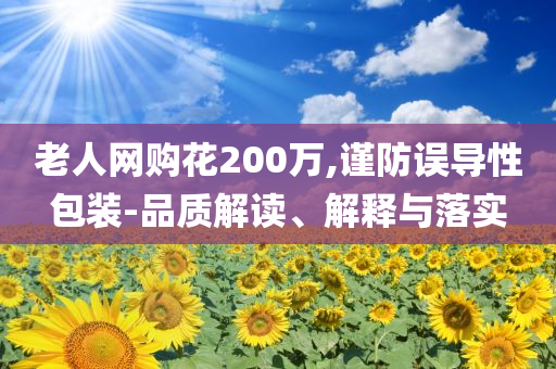 老人網(wǎng)購花200萬,謹(jǐn)防誤導(dǎo)性包裝-品質(zhì)解讀、解釋與落實(shí)