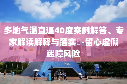 多地氣溫直逼40度案例解答、專家解讀解釋與落實(shí)?-留心虛假迷障風(fēng)險