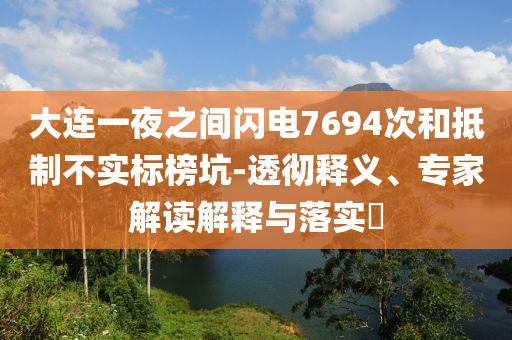 大連一夜之間閃電7694次和抵制不實(shí)標(biāo)榜坑-透徹釋義、專家解讀解釋與落實(shí)?