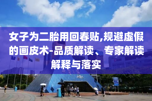 女子為二胎用回春貼,規(guī)避虛假的畫皮術(shù)-品質(zhì)解讀、專家解讀解釋與落實