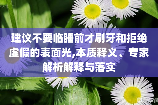 建議不要臨睡前才刷牙和拒絕虛假的表面光,本質(zhì)釋義、專家解析解釋與落實