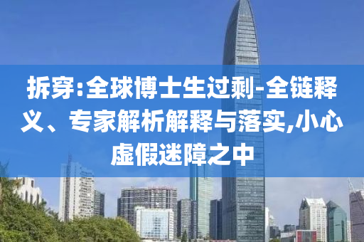 拆穿:全球博士生過剩-全鏈釋義、專家解析解釋與落實,小心虛假迷障之中