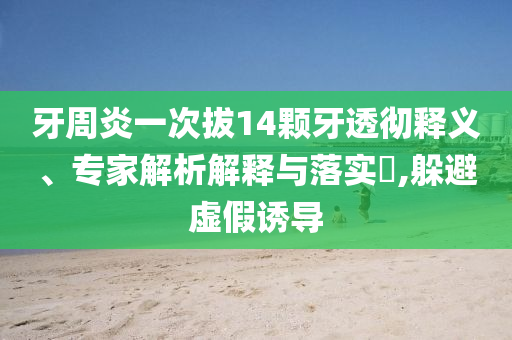 牙周炎一次拔14顆牙透徹釋義、專家解析解釋與落實?,躲避虛假誘導(dǎo)
