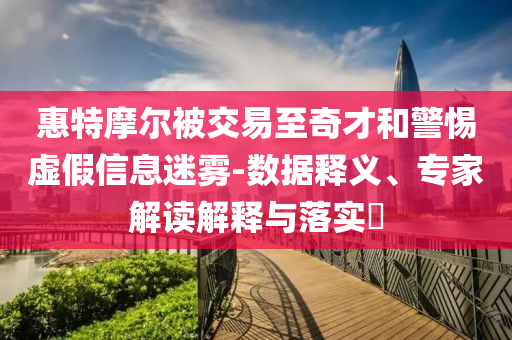 惠特摩爾被交易至奇才和警惕虛假信息迷霧-數(shù)據(jù)釋義、專家解讀解釋與落實(shí)?